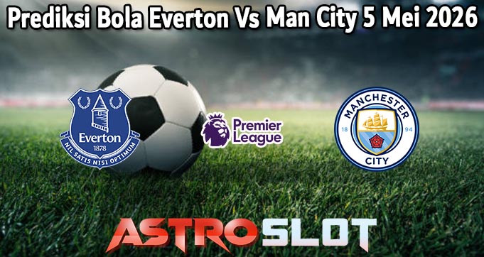 Prediksi Bola Everton Vs Man City 5 Mei 2026