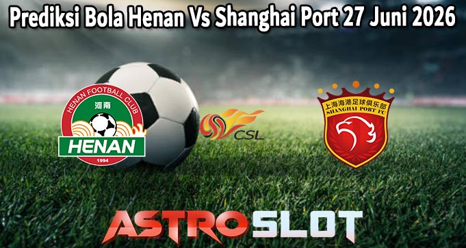Prediksi Bola Henan Vs Shanghai Port 27 Juni 2026