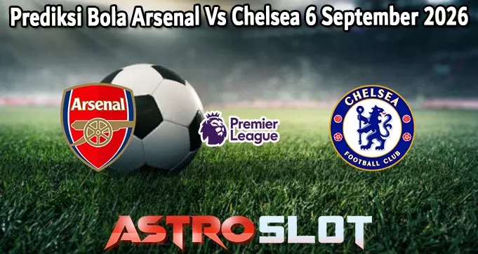 Prediksi Bola Arsenal Vs Chelsea 6 September 2026