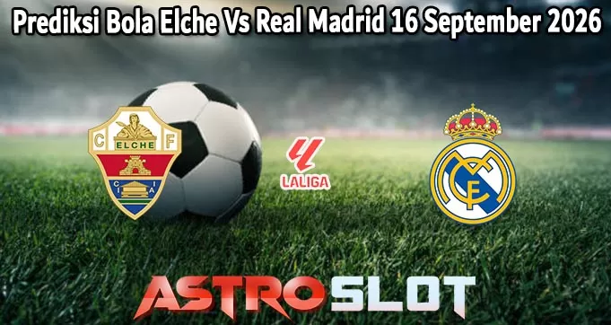 Prediksi Bola Elche Vs Real Madrid 16 September 2026